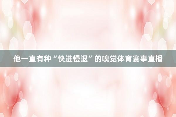 他一直有种“快进慢退”的嗅觉体育赛事直播