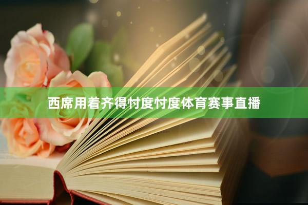 西席用着齐得忖度忖度体育赛事直播
