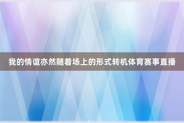 我的情谊亦然随着场上的形式转机体育赛事直播