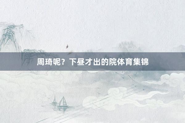 周琦呢？下昼才出的院体育集锦