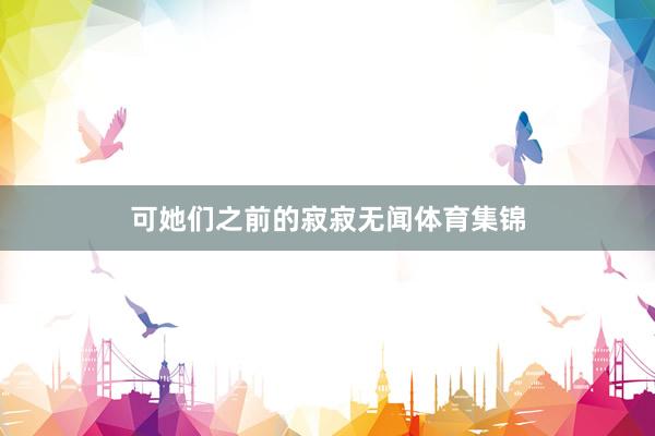 可她们之前的寂寂无闻体育集锦