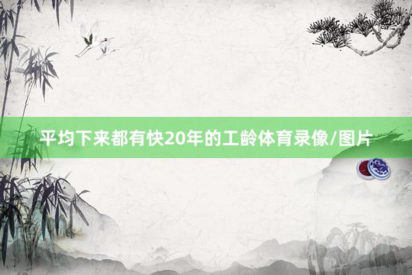 平均下来都有快20年的工龄体育录像/图片