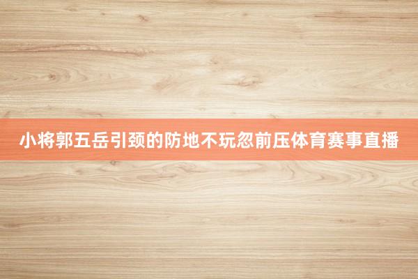 小将郭五岳引颈的防地不玩忽前压体育赛事直播
