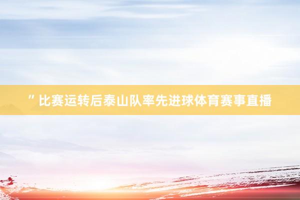 ”　　比赛运转后泰山队率先进球体育赛事直播