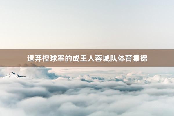 遗弃控球率的成王人蓉城队体育集锦