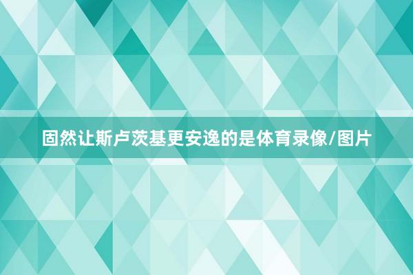 固然让斯卢茨基更安逸的是体育录像/图片