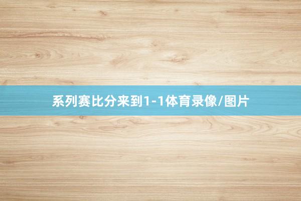 系列赛比分来到1-1体育录像/图片