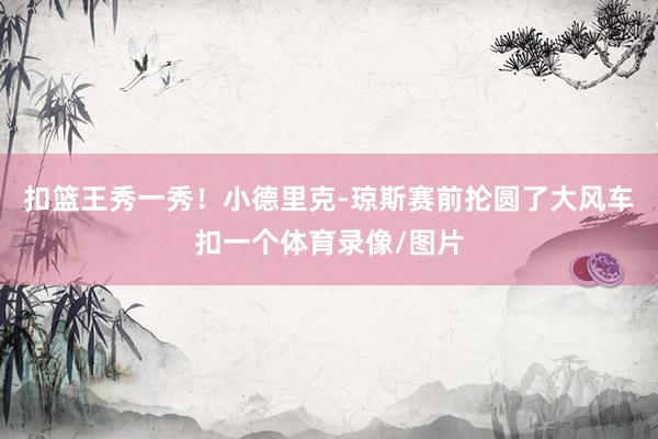 扣篮王秀一秀！小德里克-琼斯赛前抡圆了大风车扣一个体育录像/图片