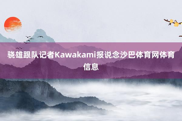骁雄跟队记者Kawakami报说念沙巴体育网体育信息