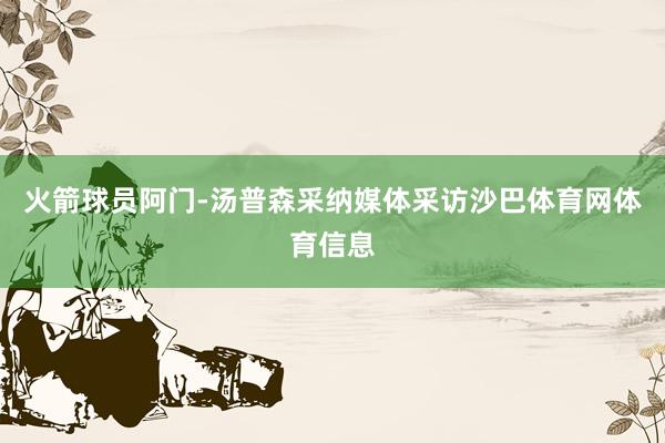 火箭球员阿门-汤普森采纳媒体采访沙巴体育网体育信息