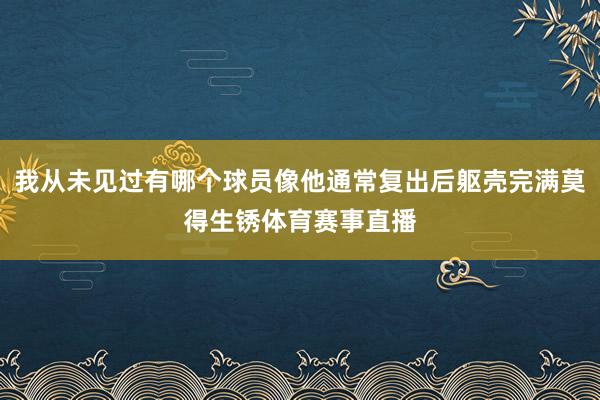 我从未见过有哪个球员像他通常复出后躯壳完满莫得生锈体育赛事直播