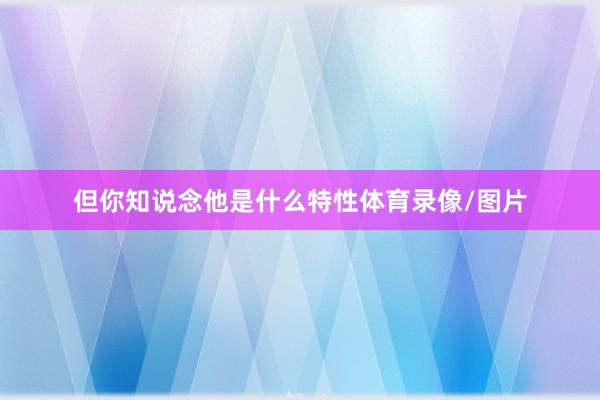 但你知说念他是什么特性体育录像/图片