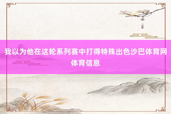 我以为他在这轮系列赛中打得特殊出色沙巴体育网体育信息