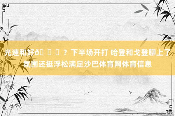 光速和好😂？下半场开打 哈登和戈登聊上了氛围还挺浮松满足沙巴体育网体育信息