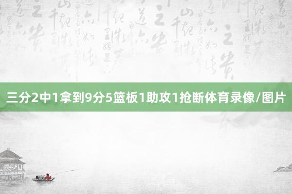 三分2中1拿到9分5篮板1助攻1抢断体育录像/图片