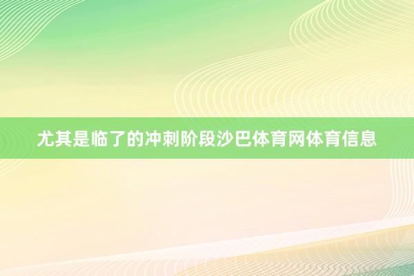 尤其是临了的冲刺阶段沙巴体育网体育信息