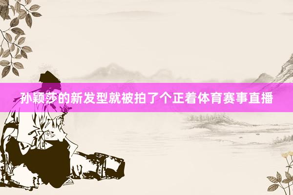 孙颖莎的新发型就被拍了个正着体育赛事直播