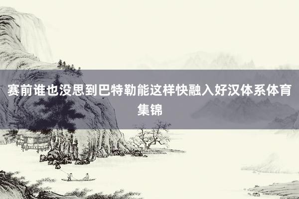 赛前谁也没思到巴特勒能这样快融入好汉体系体育集锦