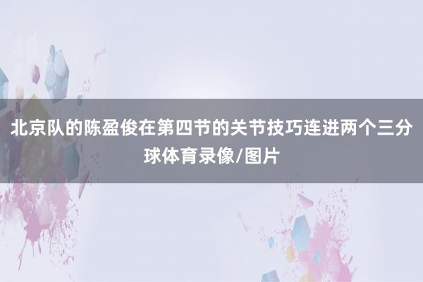 北京队的陈盈俊在第四节的关节技巧连进两个三分球体育录像/图片