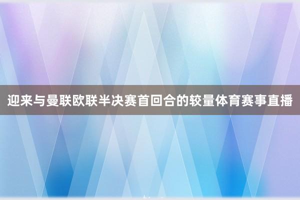 迎来与曼联欧联半决赛首回合的较量体育赛事直播