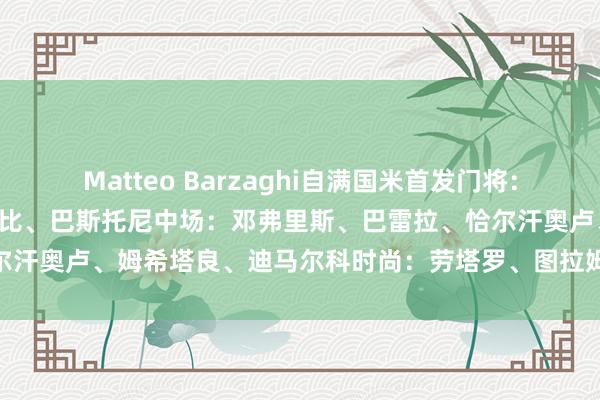 Matteo Barzaghi自满国米首发门将:索默后卫:比塞克、阿切尔比、巴斯托尼中场:邓弗里斯、巴雷拉、恰尔汗奥卢、姆希塔良、迪马尔科时尚:劳塔罗、图拉姆 体育赛事直播
