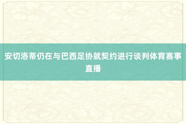 安切洛蒂仍在与巴西足协就契约进行谈判体育赛事直播