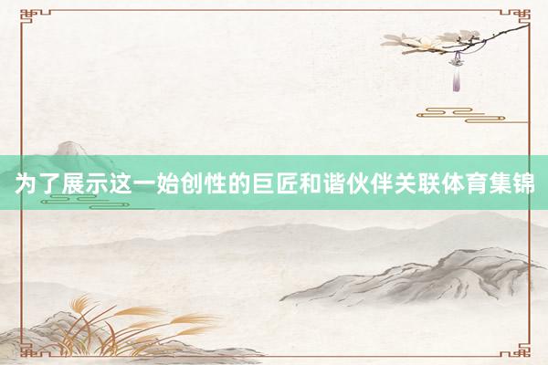 为了展示这一始创性的巨匠和谐伙伴关联体育集锦