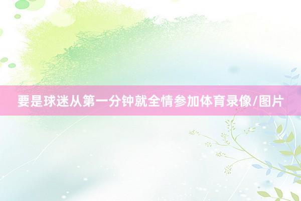 要是球迷从第一分钟就全情参加体育录像/图片