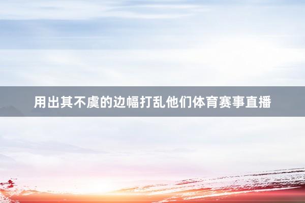 用出其不虞的边幅打乱他们体育赛事直播