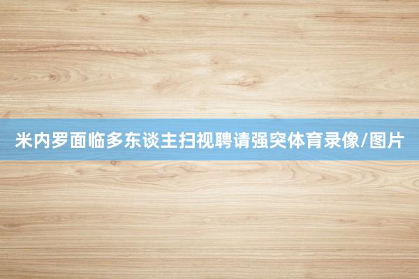 米内罗面临多东谈主扫视聘请强突体育录像/图片