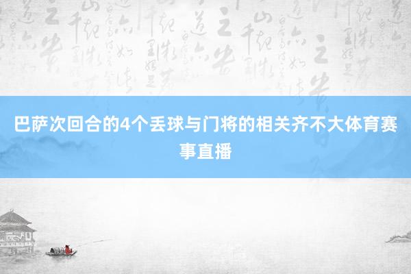 巴萨次回合的4个丢球与门将的相关齐不大体育赛事直播