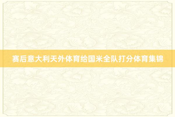 赛后意大利天外体育给国米全队打分体育集锦