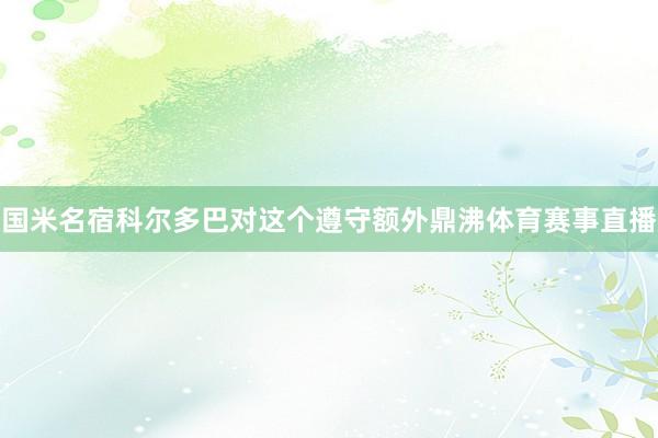 国米名宿科尔多巴对这个遵守额外鼎沸体育赛事直播