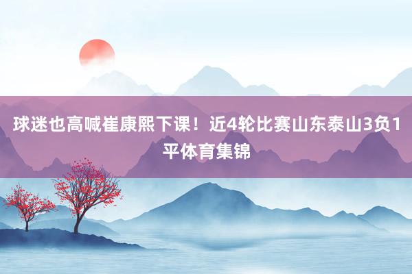 球迷也高喊崔康熙下课！近4轮比赛山东泰山3负1平体育集锦