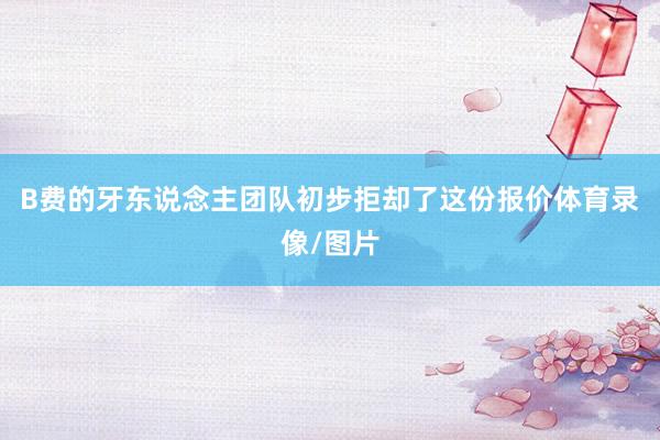 B费的牙东说念主团队初步拒却了这份报价体育录像/图片