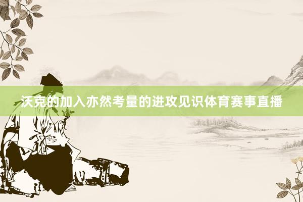 沃克的加入亦然考量的进攻见识体育赛事直播