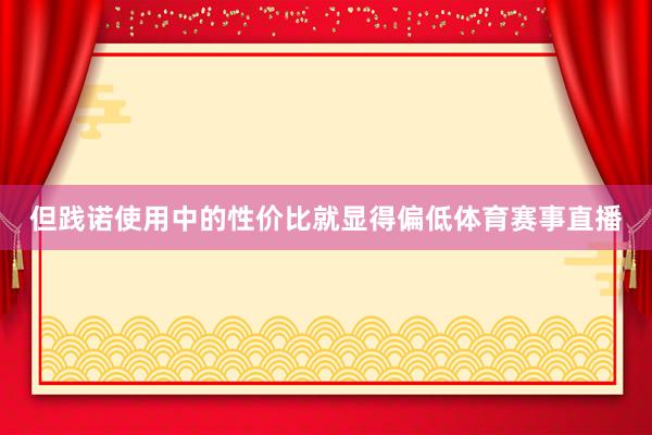 但践诺使用中的性价比就显得偏低体育赛事直播