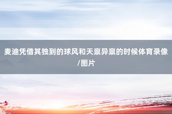 麦迪凭借其独到的球风和天禀异禀的时候体育录像/图片