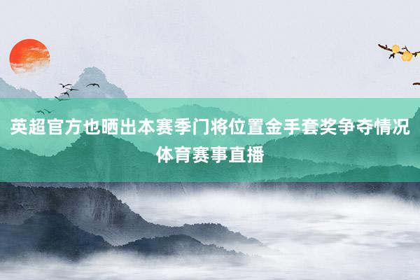 英超官方也晒出本赛季门将位置金手套奖争夺情况体育赛事直播
