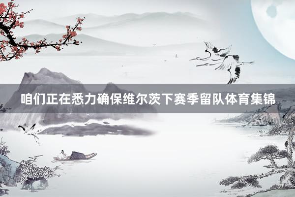 咱们正在悉力确保维尔茨下赛季留队体育集锦