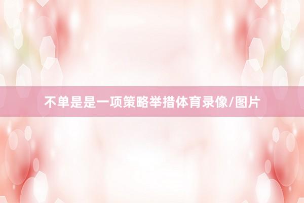 不单是是一项策略举措体育录像/图片