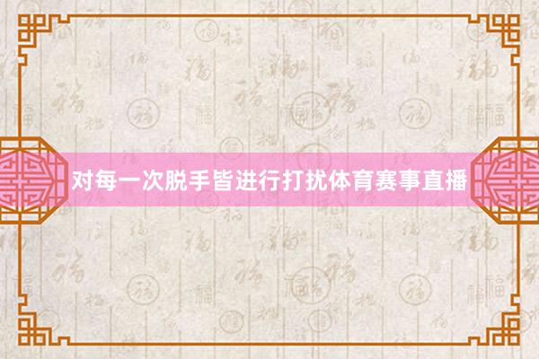 对每一次脱手皆进行打扰体育赛事直播