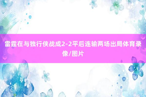 雷霆在与独行侠战成2-2平后连输两场出局体育录像/图片
