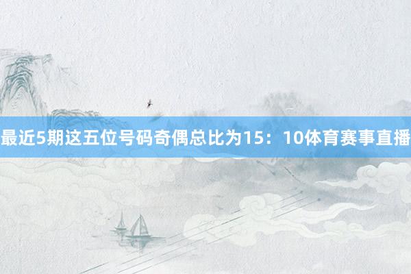 最近5期这五位号码奇偶总比为15：10体育赛事直播