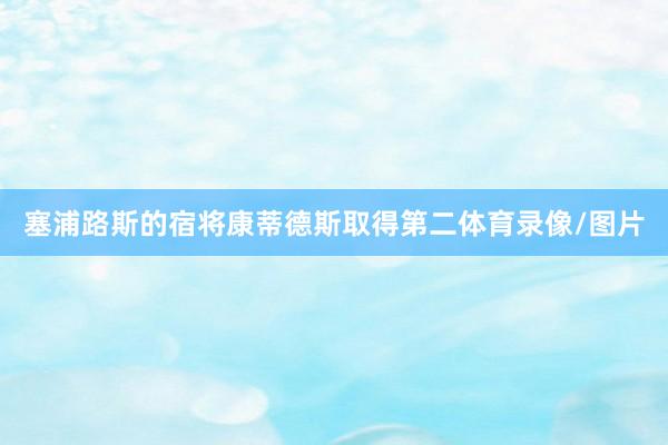 塞浦路斯的宿将康蒂德斯取得第二体育录像/图片