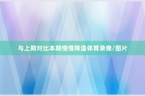 与上期对比本期慢慢降温体育录像/图片