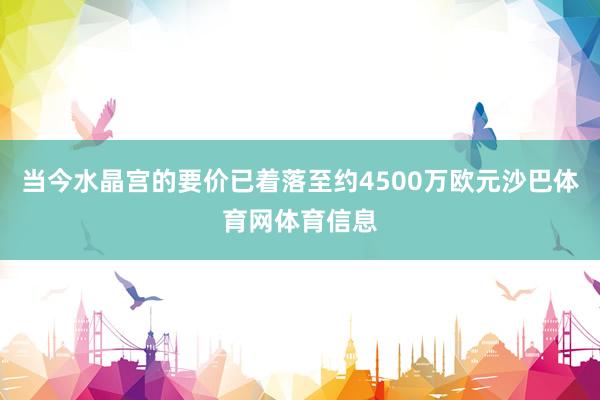 当今水晶宫的要价已着落至约4500万欧元沙巴体育网体育信息