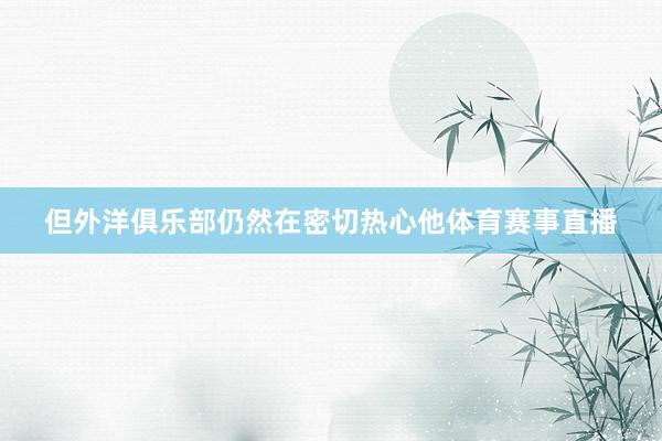 但外洋俱乐部仍然在密切热心他体育赛事直播