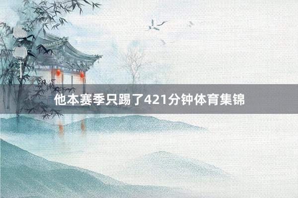 他本赛季只踢了421分钟体育集锦