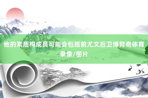 他的素质构成员可能会包括前尤文后卫博努奇体育录像/图片